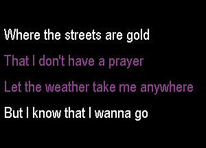 Where the streets are gold
That I don't have a prayer

Let the weather take me anywhere

But I know that I wanna go
