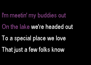 I'm meetin' my buddies out

On the lake we're headed out

To a special place we love

That just a few folks know