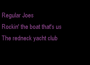 Regular Joes

Rockin' the boat thafs us

The redneck yacht club