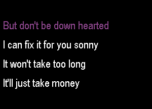 But don't be down hearted
I can fix it for you sonny

It won't take too long

It'll just take money