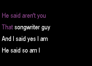 He said aren't you

That songwriter guy

And I said yes I am

He said so am I