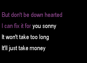 But don't be down hearted
I can fix it for you sonny

It won't take too long

It'll just take money