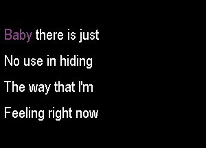 Baby there is just

No use in hiding

The way that I'm

Feeling right now