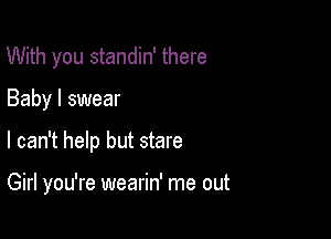 With you standin' there

Baby I swear

I can't help but stare

Girl you're wearin' me out