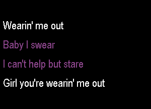 Wearin' me out

Baby I swear

I can't help but stare

Girl you're wearin' me out