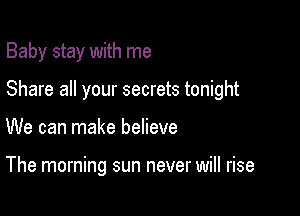 Baby stay with me

Share all your secrets tonight

We can make believe

The morning sun never will rise