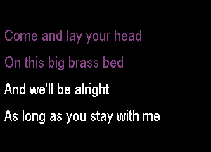 Come and lay your head

On this big brass bed
And we'll be alright

As long as you stay with me