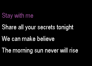 Stay with me

Share all your secrets tonight

We can make believe

The morning sun never will rise