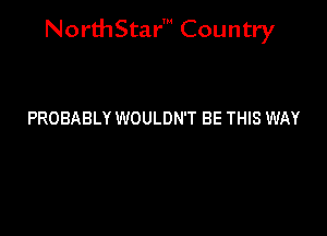 NorthStar' Country

PROBABLY WOULDN'T BE THIS WAY