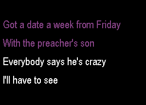Got a date a week from Friday

With the preachefs son

Everybody says he's crazy

I'll have to see