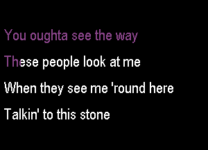 You oughta see the way

These people look at me

When they see me 'round here

Talkin' to this stone