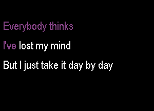 Everybody thinks

I've lost my mind

But Ijust take it day by day