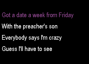 Got a date a week from Friday

With the preachefs son

Everybody says I'm crazy

Guess I'll have to see