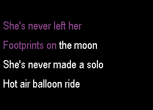 She's never left her

Footprints on the moon

She's never made a solo

Hot air balloon ride