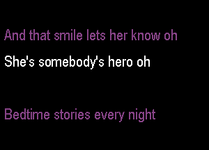 And that smile lets her know oh

She's somebodys hero oh

Bedtime stories every night