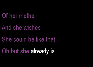 Of her mother

And she wishes

She could be like that
Oh but she already is