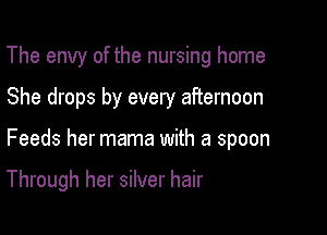 The envy of the nursing home

She drops by every afternoon

Feeds her mama with a spoon

Through her silver hair
