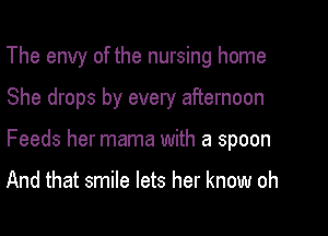 The envy of the nursing home
She drops by every afternoon
Feeds her mama with a spoon

And that smile lets her know oh