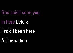 She said I seen you

In here before
I said I been here

A time or two