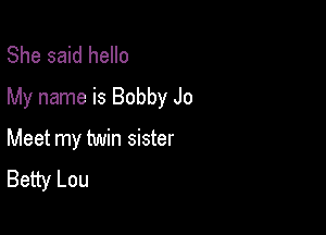 She said hello
My name is Bobby Jo

Meet my twin sister
Betty Lou