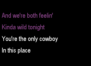 And we're both feelin'

Kinda wild tonight

You're the only cowboy

In this place