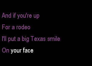 And if you're up

For a rodeo

I'll put a big Texas smile

On your face