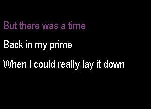 But there was a time

Back in my prime

When I could really lay it down