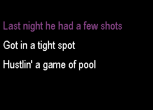 Last night he had a few shots
Got in a tight spot

Hustlin' a game of pool