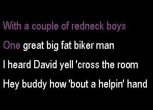 With a couple of redneck boys
One great big fat biker man

I heard David yell 'cross the room

Hey buddy how 'bout a helpin' hand