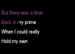 But there was a time

Back in my prime

When I could really

Hold my own