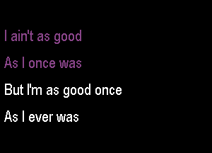 I ain't as good

As I once was

But I'm as good once

As I ever was