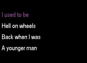 I used to be
Hell on wheels

Back when l was

A younger man