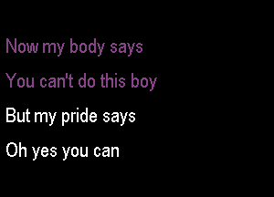 Now my body says

You can't do this boy

But my pride says

Oh yes you can