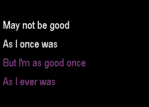 May not be good

As I once was

But I'm as good once

As I ever was