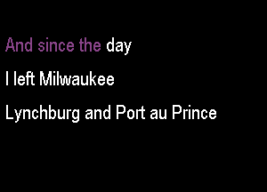 And since the day

I left Milwaukee

Lynchburg and Port au Prince