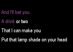 And I'll bet you
A drink or two

That I can make you

Put that lamp shade on your head