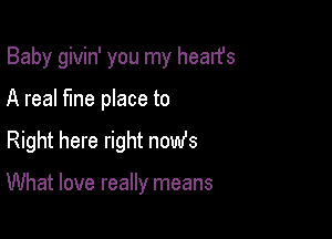 Baby givin' you my hearfs

A real fine place to
Right here right nomfs

What love really means