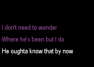 I don't need to wonder
Where he's been but I do

He oughta know that by now