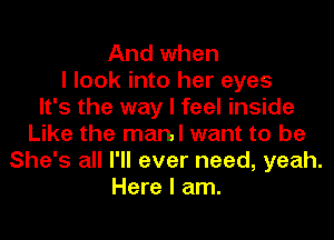 And when
I look into her eyes
It's the way I feel inside
Like the manl want to be
She's all I'll ever need, yeah.
Here I am.