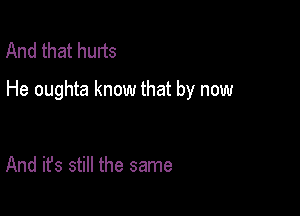 And that hurts

He oughta know that by now

And it's still the same