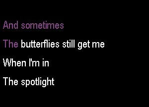 And sometimes

The butterflies still get me

When I'm in

The spotlight