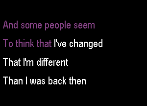 And some people seem
To think that I've changed

That I'm different

Than I was back then
