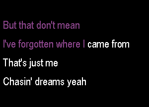 But that don't mean

I've forgotten where I came from

Thafs just me

Chasin' dreams yeah