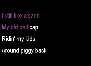 I still like wearin'

My old ball cap

Ridin' my kids
Around piggy back