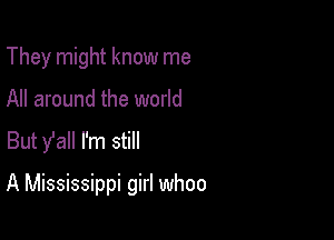 They might know me
All around the world
But y'all I'm still

A Mississippi girl whoo