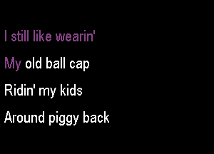 I still like wearin'

My old ball cap

Ridin' my kids
Around piggy back