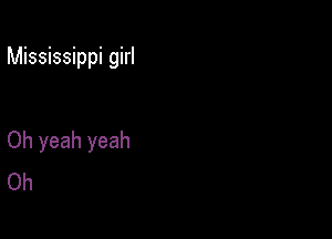 Mississippi girl

Oh yeah yeah
Oh