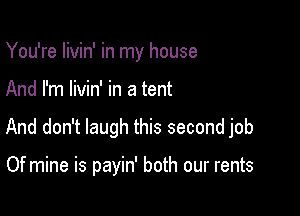 You're livin' in my house

And I'm livin' in a tent

And don't laugh this second job

Of mine is payin' both our rents