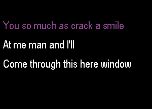 You so much as crack a smile

At me man and I'll

Come through this here window