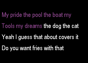 My pride the pool the boat my

Tools my dreams the dog the cat

Yeah I guess that about covers it

Do you want fries with that